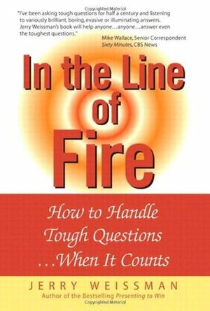 In the Line of Fire: How to Handle Tough Questions When It Counts by Jerry Weissman