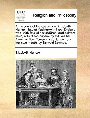 An Account of the Captivity of Elizabeth Hanson, Late of Kachecky in New-England: Who, with Four of Her Children, and Servant-Maid, Was Taken Captive by Elizabeth Hanson
