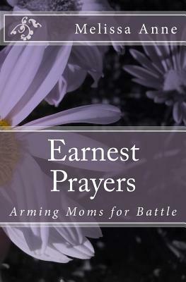 Earnest Prayers: Arming Moms for Battle by Melissa Anne