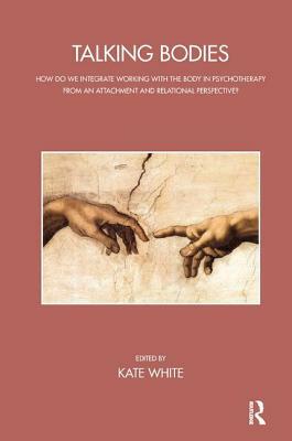 Talking Bodies: How Do We Integrate Working with the Body in Psychotherapy from an Attachment and Relational Perspective? by Kate White