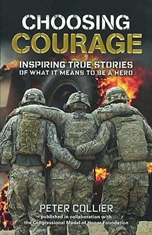 Choosing Courage: Inspiring Stories Of What It Means To Be A Hero: Inspiring True Stories of What It Means to Be a Hero by Peter Collier, Peter Collier