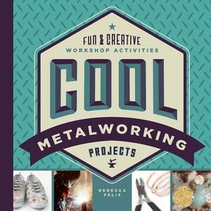 Cool Metalworking Projects: Fun & Creative Workshop Activities by Rebecca Felix