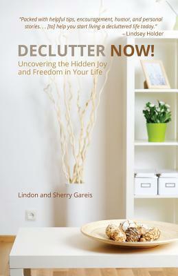 Declutter Now!: Uncovering the Hidden Joy and Freedom in Your Life by Lindon Gareis, Sherry Gareis