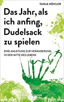 Das Jahr, als ich anfing, Dudelsack zu spielen: Eine Anleitung zur Veränderung in der Mitte des Lebens by Tanja Köhler