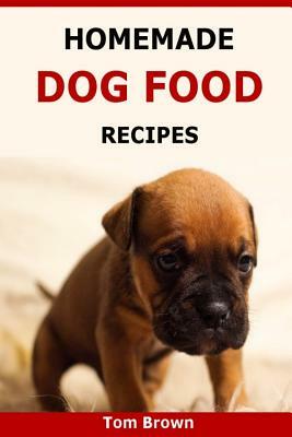 Homemade Dog Food Recipes: Healthy & Delicious Homemade Dog Food Recipes by Tom Brown