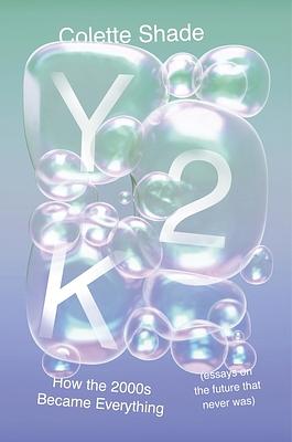 Y2K: How the 2000s Became Everything (Essays on the Future That Never Was) by Colette Shade