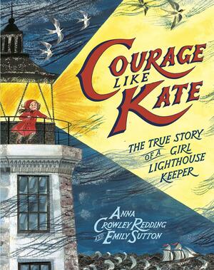 Courage Like Kate: The True Story of a Girl Lighthouse Keeper by Anna Crowley Redding, Emily Sutton