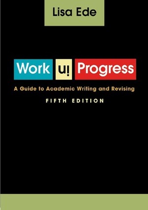 Work in Progress: A Guide to Academic Writing and Revising by Lisa S. Ede