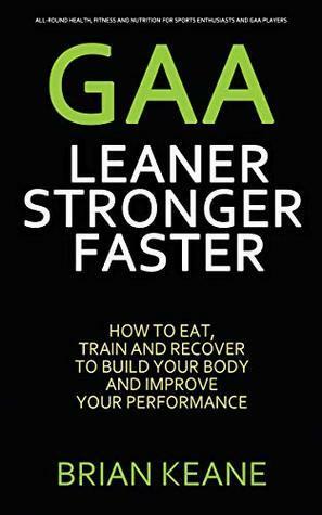 GAA - LEANER, STRONGER, FASTER: How To Eat, Train And Recover To Build Your Body And Improve Your Performance by Brian Keane