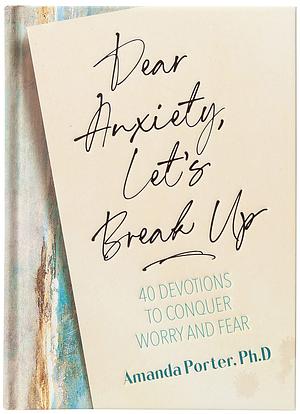 Dear Anxiety, Let's Break Up: 40 Devotions to Conquer Worry and Fear by Amanda Porter