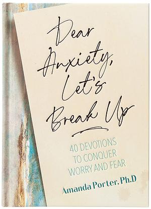 Dear Anxiety, Let's Break Up: 40 Devotions to Conquer Worry and Fear by Amanda Porter