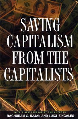 Saving Capitalism from the Capitalists: Unleashing the Power of Financial Markets to Create Wealth and Spread Opportunity by Raghuram G. Rajan, Luigi Zingales