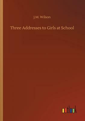 Three Addresses to Girls at School by J. M. Wilson