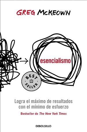 Esencialismo. Logra el máximo de resultados con el mínimo de esfuerzo / Essentia lism: The Disciplined Pursuit of Less by Greg McKeown, Greg McKeown