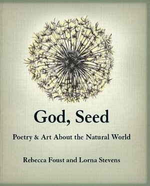 God, Seed: Poetry & Art about the Natural World by Lorna Stevens, Rebecca Foust