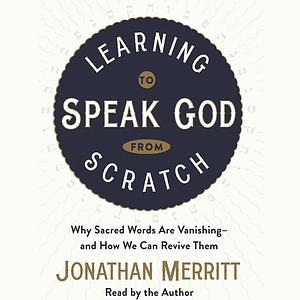 Learning to Speak God from Scratch: Why Sacred Words Are Vanishing--and How We Can Revive Them by Jonathan Merritt, Jonathan Merritt