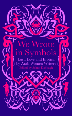 We Wrote in Symbols: Lust and Erotica by Arab Women Writers by Selma Dabbagh