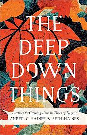 The Deep Down Things: Practices for Growing Hope in Times of Despair by Amber C. Haines