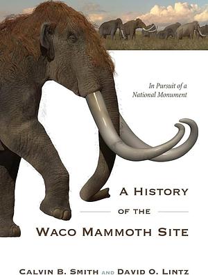 A History of the Waco Mammoth Site: In Pursuit of a National Monument by Calvin B. Smith, David O. Lintz