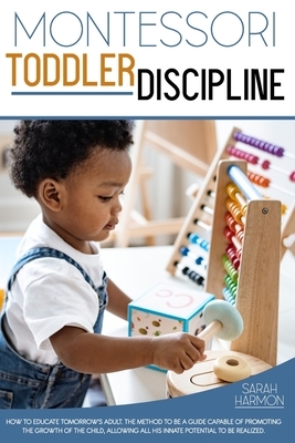 Montessori Toddler Discipline: How To Educate Tomorrow's Adult. The Method to Be a guide capable of promoting the growth of the child, allowing all h by Sarah Harmon