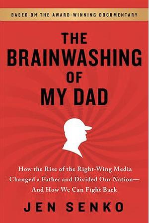 The Brainwashing of My Dad: How the Rise of the Right-Wing Media Changed a Father and Divided Our Nation-And How We Can Fight Back by Jen Senko