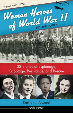 Women Heroes of World War II: 32 Stories of Espionage, Sabotage, Resistance, and Rescue by Kathryn J. Atwood, Muriel Phillips Engelman