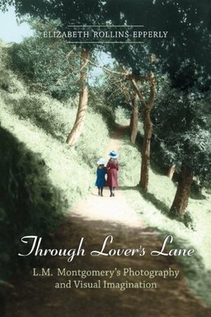 Through Lovers Lane: L.M. Montgomery's Photography and Visual Imagination by Elizabeth Rollins Epperly