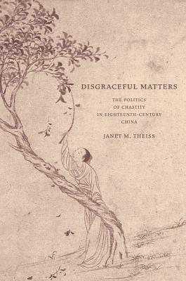 Disgraceful Matters: The Politics of Chastity in Eighteenth-Century China by Janet Theiss