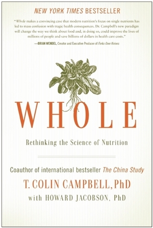 Whole: Rethinking the Science of Nutrition by T. Colin Campbell, Howard Jacobson