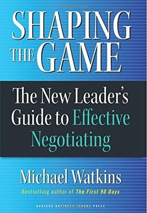 Shaping the Game: The New Leader's Guide to Effective Negotiating by Michael D. Watkins