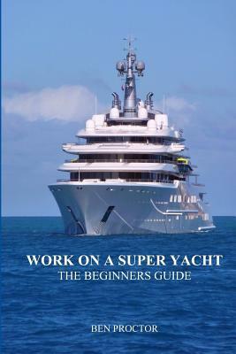 Work on a Super Yacht: The Beginners Guide by Ben Proctor
