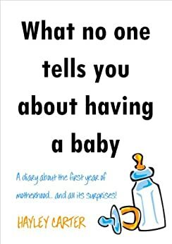 What no one tells you about having a baby - A diary about the first year of motherhood...and all its surprises! by Hayley Carter