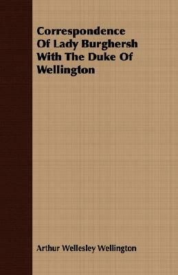 Correspondence of Lady Burghersh with the Duke of Wellington by Arthur Wellesley Wellington