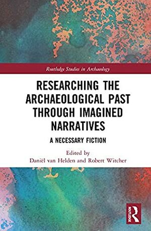 Researching the Archaeological Past through Imagined Narratives: A Necessary Fiction (Routledge Studies in Archaeology) by Daniel Van Helden, Robert Witcher