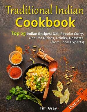 Traditional Indian Cookbook Top 25 Indian Recipes: Dal, Popular Curry, One Pot Dishes, Drinks, Desserts (from Local Experts) by Tim Gray