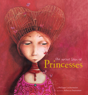 The Secret Lives of Princesses by Dautremer Rebecca, Rébecca Dautremer, Philippe Lechermeier