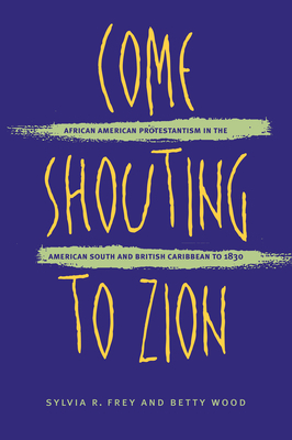 Come Shouting to Zion: African American Protestantism in the American South and British Caribbean to 1830 by Betty Wood, Sylvia R. Frey