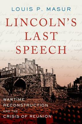 Lincoln's Last Speech: Wartime Reconstruction and the Crisis of Reunion by Louis P. Masur