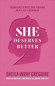 She Deserves Better. Raising Girls to Resist Toxic Teachings on Sex, Self, and Speaking Up by Rebecca Gregoire Lindenbach, Sheila Wray Gregoire, Joanna Sawatsky