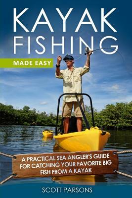 Kayak Fishing Made Easy: A Practical Sea Angler's Guide for Catching Your Favorite Big Fish from a Kayak by Scott Parsons