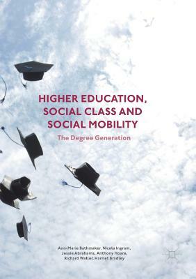 Higher Education, Social Class and Social Mobility: The Degree Generation by Ann-Marie Bathmaker, Nicola Ingram, Jessie Abrahams