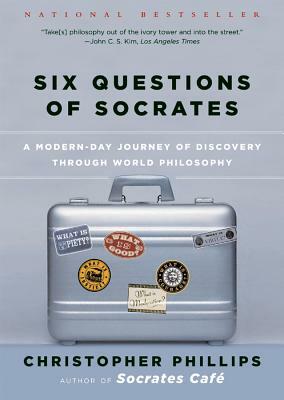 Six Questions of Socrates: A Modern-Day Journey of Discovery Through World Philosophy by Christopher Phillips