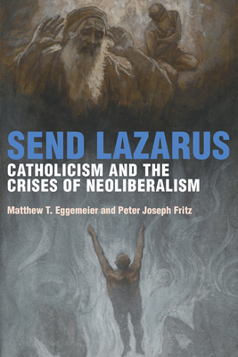 Send Lazarus: Catholicism and the Crises of Neoliberalism by Peter Joseph Fritz, Matthew T. Eggemeier
