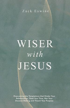 Wiser with Jesus: Overcoming the Temptations That Hinder Your Relationships, Steal Your Time, Mar Your Decision-Making and Thwart Your Purpose by Zack Eswine