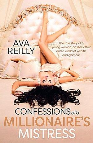 Confessions of a Millionaire's Mistress: The True Story of a Young Woman, an Illicit Affair and a World of Wealth and Glamour by Ava Reilly, Ava Reilly