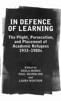 In Defence of Learning: The Plight, Persecution, and Placement of Academic Refugees, 1933-1980s by Paul Weindling, Shula Marks, Laura Wintour