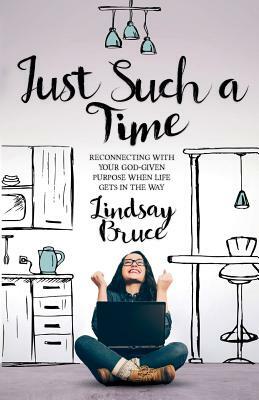 Just Such A Time: Reconnecting with your God-given purpose when life gets in the way by Lindsay Bruce