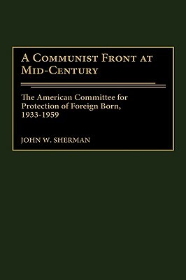 A Communist Front at Mid-Century: The American Committee for Protection of Foreign Born, 1933-1959 by John W. Sherman