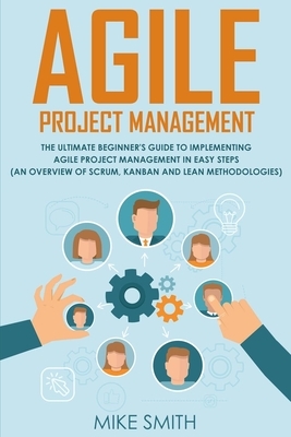 Agile Project Management: The Ultimate Beginner's GUIDE to Implementing Agile Project Management in EASY STEPS (an Overview of Scrum, Kanban and by Mike Smith