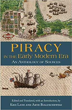 Piracy in the Early Modern Era: An Anthology of Sources by Arne Bialuschewski, Kris E Lane